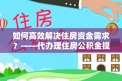 静乐如何高效解决住房资金需求？——代办理住房公积金提取服务全解析