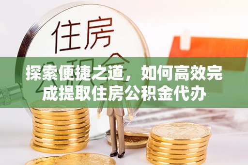 静乐探索便捷之道，如何高效完成提取住房公积金代办