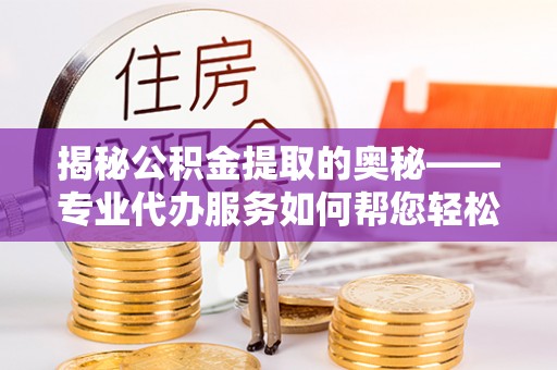 静乐揭秘公积金提取的奥秘——专业代办服务如何帮您轻松搞定