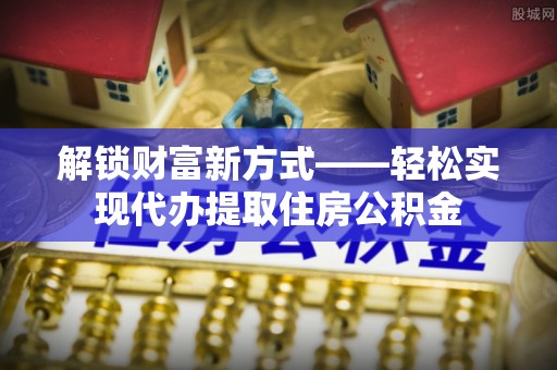 静乐解锁财富新方式——轻松实现代办提取住房公积金