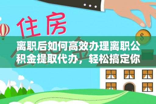静乐离职后如何高效办理离职公积金提取代办，轻松搞定你的公积金