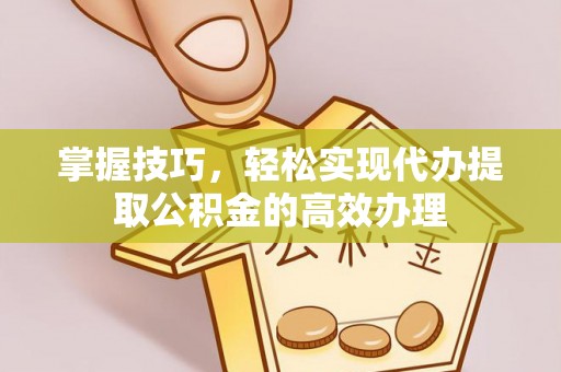 静乐掌握技巧，轻松实现代办提取公积金的高效办理