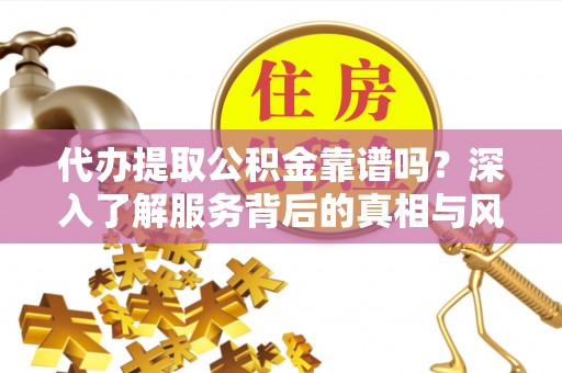 静乐代办提取公积金靠谱吗？深入了解服务背后的真相与风险