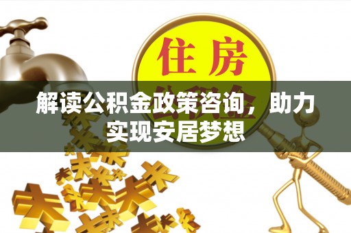 静乐解读公积金政策咨询，助力实现安居梦想
