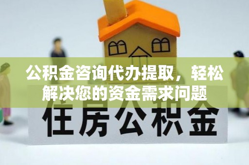 静乐公积金咨询代办提取，轻松解决您的资金需求问题