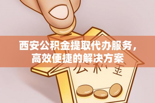 静乐西安公积金提取代办服务，高效便捷的解决方案