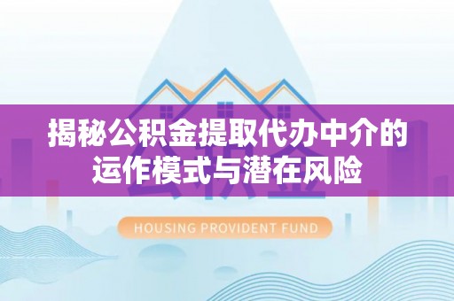 静乐揭秘公积金提取代办中介的运作模式与潜在风险