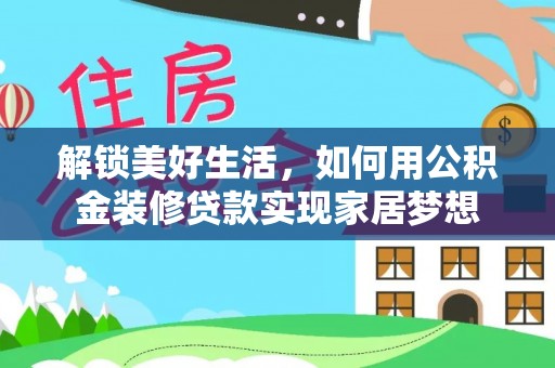 静乐解锁美好生活，如何用公积金装修贷款实现家居梦想