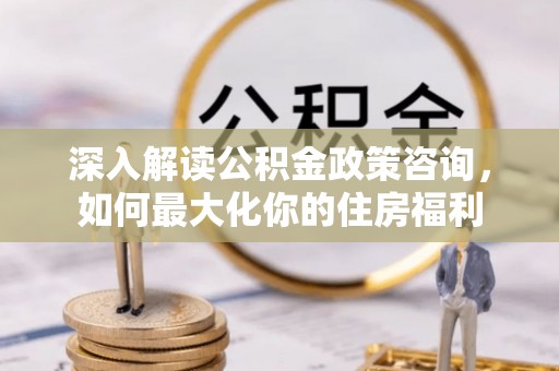 静乐深入解读公积金政策咨询，如何最大化你的住房福利