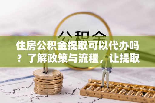 静乐住房公积金提取可以代办吗？了解政策与流程，让提取更便捷