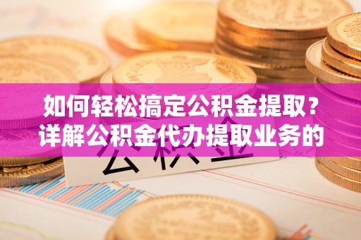 静乐如何轻松搞定公积金提取？详解公积金代办提取业务的便捷之道