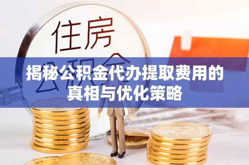 静乐揭秘公积金代办提取费用的真相与优化策略