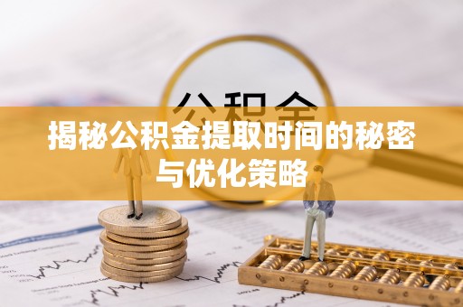 静乐揭秘公积金提取时间的秘密与优化策略
