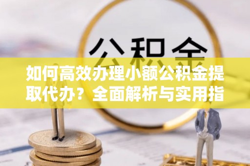 静乐如何高效办理小额公积金提取代办？全面解析与实用指南