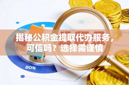 静乐揭秘公积金提取代办服务，可信吗？选择需谨慎