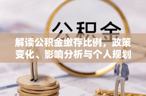 静乐解读公积金缴存比例，政策变化、影响分析与个人规划