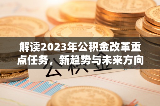 静乐解读2023年公积金改革重点任务，新趋势与未来方向