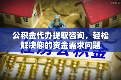 静乐公积金代办提取咨询，轻松解决您的资金需求问题