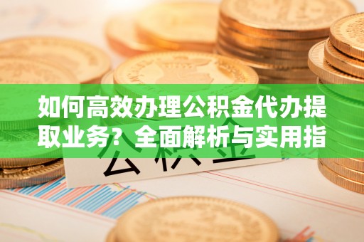 静乐如何高效办理公积金代办提取业务？全面解析与实用指南