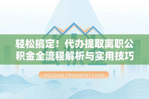 静乐轻松搞定！代办提取离职公积金全流程解析与实用技巧