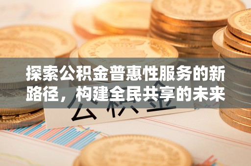 静乐探索公积金普惠性服务的新路径，构建全民共享的未来
