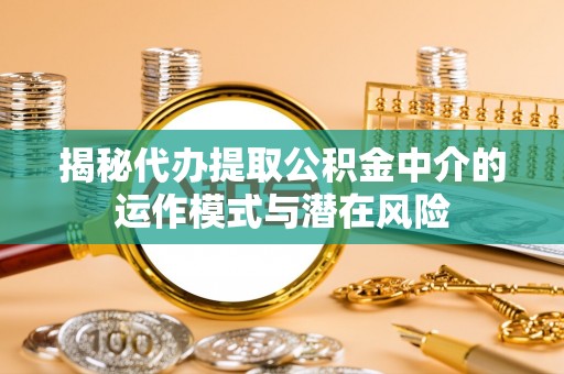 静乐揭秘代办提取公积金中介的运作模式与潜在风险