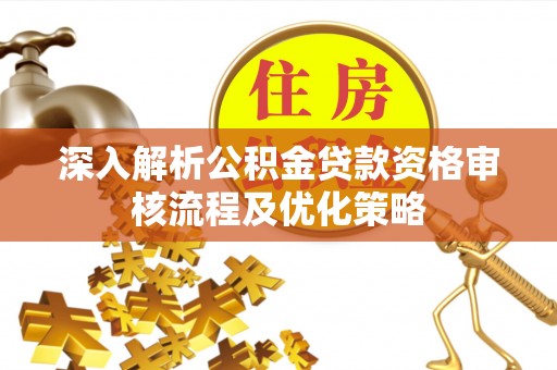静乐深入解析公积金贷款资格审核流程及优化策略