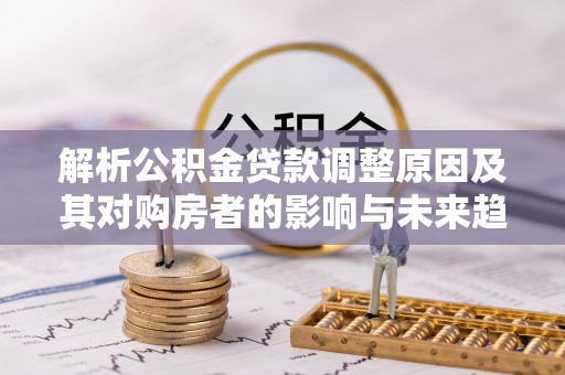 静乐解析公积金贷款调整原因及其对购房者的影响与未来趋势