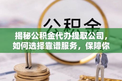 静乐揭秘公积金代办提取公司，如何选择靠谱服务，保障你的资金安全