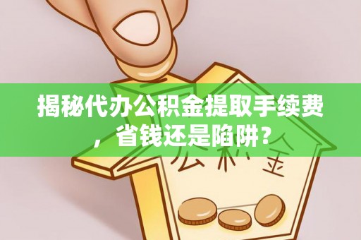 静乐揭秘代办公积金提取手续费，省钱还是陷阱？