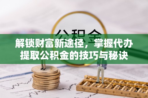 静乐解锁财富新途径，掌握代办提取公积金的技巧与秘诀