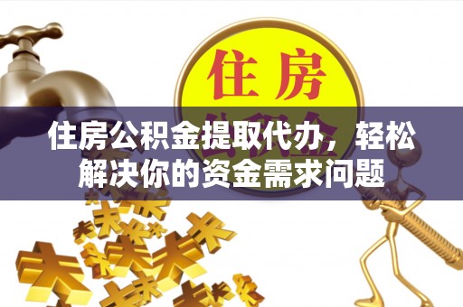 静乐住房公积金提取代办，轻松解决你的资金需求问题