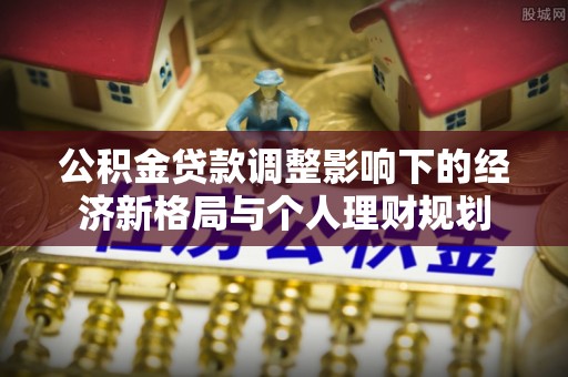 静乐公积金贷款调整影响下的经济新格局与个人理财规划