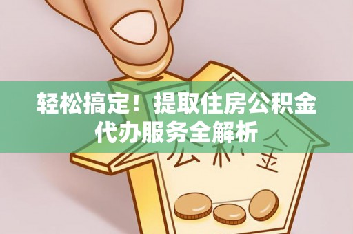 静乐轻松搞定！提取住房公积金代办服务全解析