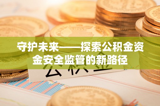 静乐守护未来——探索公积金资金安全监管的新路径