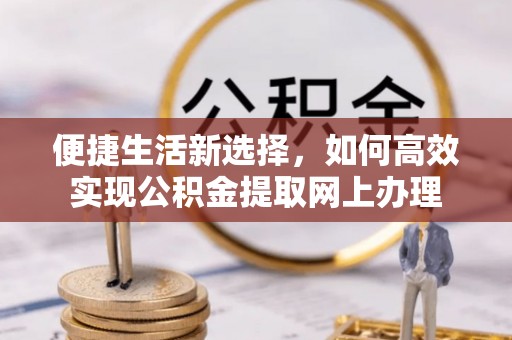 静乐便捷生活新选择，如何高效实现公积金提取网上办理