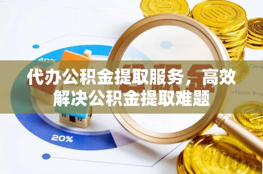 静乐代办公积金提取服务，高效解决公积金提取难题