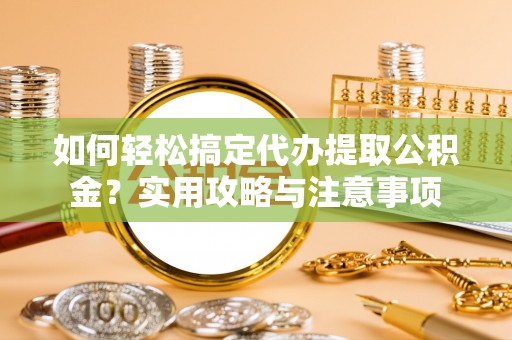 静乐如何轻松搞定代办提取公积金？实用攻略与注意事项