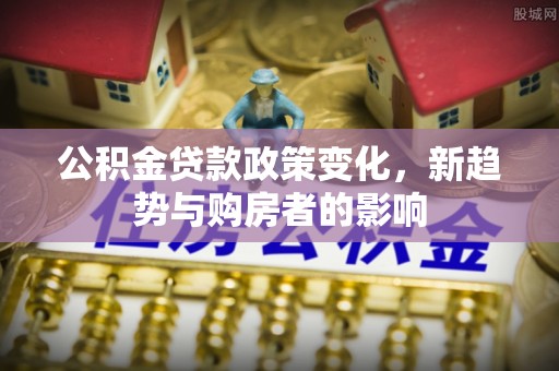 静乐公积金贷款政策变化，新趋势与购房者的影响