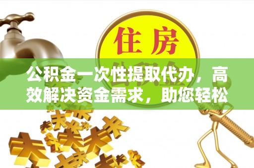 静乐公积金一次性提取代办，高效解决资金需求，助您轻松应对生活难题