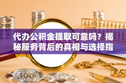 静乐代办公积金提取可靠吗？揭秘服务背后的真相与选择指南
