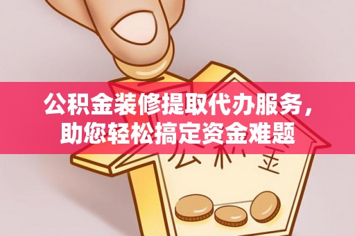 静乐公积金装修提取代办服务，助您轻松搞定资金难题