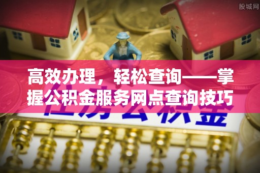 静乐高效办理，轻松查询——掌握公积金服务网点查询技巧