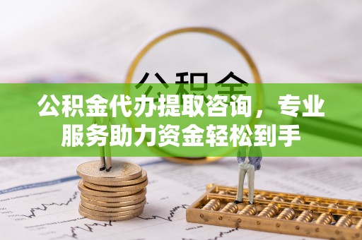 静乐公积金代办提取咨询，专业服务助力资金轻松到手