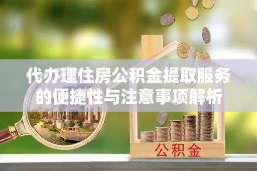 静乐代办理住房公积金提取服务的便捷性与注意事项解析