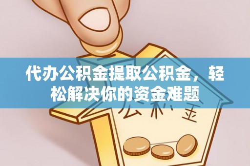 静乐代办公积金提取公积金，轻松解决你的资金难题