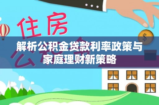 静乐解析公积金贷款利率政策与家庭理财新策略