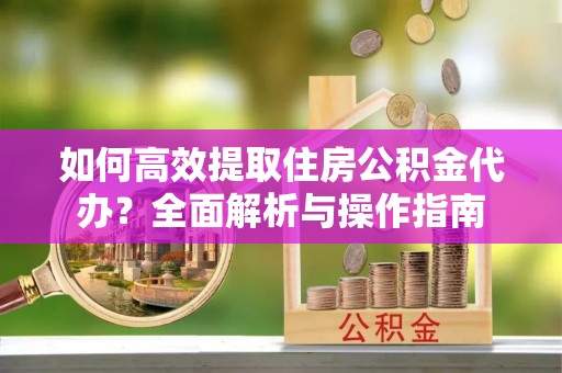 静乐如何高效提取住房公积金代办？全面解析与操作指南
