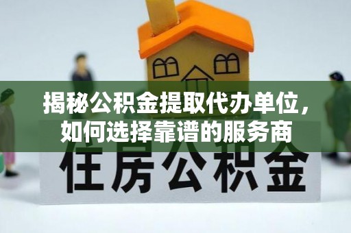 静乐揭秘公积金提取代办单位，如何选择靠谱的服务商