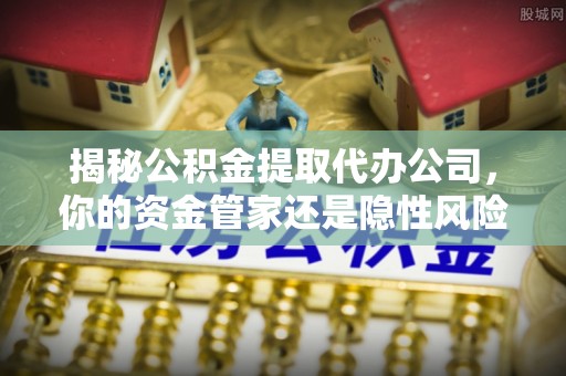 静乐揭秘公积金提取代办公司，你的资金管家还是隐性风险？